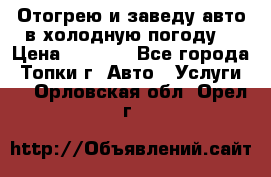 Отогрею и заведу авто в холодную погоду  › Цена ­ 1 000 - Все города, Топки г. Авто » Услуги   . Орловская обл.,Орел г.